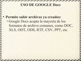 USO DE GOOGLE Docs
• Permite subir archivos ya creados:
o Google Docs acepta la mayoría de los
formatos de archivo comunes, como DOC,
XLS, ODT, ODS, RTF, CSV, PPT, etc.
 