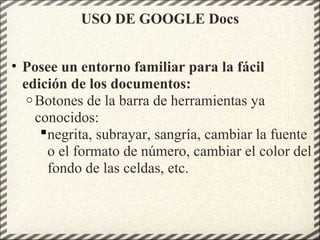 USO DE GOOGLE Docs
• Posee un entorno familiar para la fácil
edición de los documentos:
o Botones de la barra de herramientas ya
conocidos:
negrita, subrayar, sangría, cambiar la fuente
o el formato de número, cambiar el color del
fondo de las celdas, etc.
 