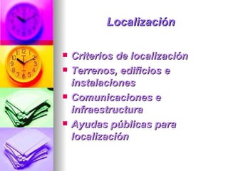 Localización Criterios de localización  Terrenos, edificios e instalaciones  Comunicaciones e infraestructura  Ayudas públicas para localización  