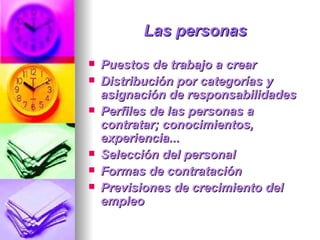 Las personas   Puestos de trabajo a crear  Distribución por categorías y asignación de responsabilidades  Perfiles de las personas a contratar; conocimientos, experiencia...  Selección del personal  Formas de contratación  Previsiones de crecimiento del empleo  
