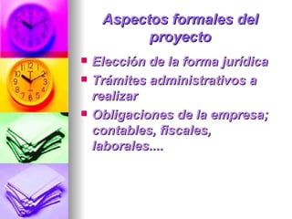 Aspectos formales del proyecto Elección de la forma jurídica  Trámites administrativos a realizar  Obligaciones de la empresa; contables, fiscales, laborales....  