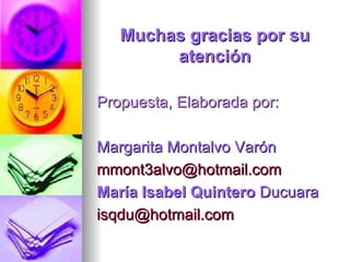Muchas gracias por su atención Propuesta, Elaborada por:  Margarita Montalvo Varón [email_address]       María Isabel Quintero  Ducuara       isqdu@hotmail.com      