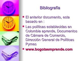 Bibliografía El anterior documento, esta basado en : Las políticas establecidas en Colombia aprende, Documentos de Cámara de Comercio, Dirección General de Políticas  Pymes www.bogotaemprende.com   