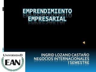 EMPRENDIMIENTO
 EMPRESARIAL




      INGRID LOZANO CASTAÑO
   NEGOCIOS INTERNACIONALES
                  I SEMESTRE
 