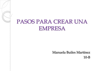 PASOS PARA CREAR UNA EMPRESA Manuela Builes Martínez 10-B 