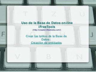 Uso de la Base de Datos on-line
           iFreeTools
       (http://creator.ifreetools.com/)


  Crear las tablas de la Base de
              Datos:
     Creación de entidades
 
