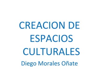 CREACION DE
ESPACIOS
CULTURALES
Diego Morales Oñate
 