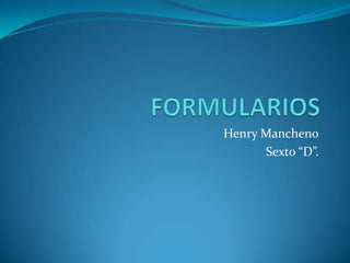 FORMULARIOS Henry Mancheno Sexto “D”. 