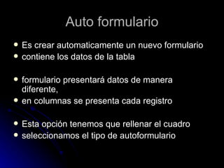 Auto formulario Es crear automaticamente un nuevo formulario contiene los datos de la tabla formulario presentará datos de manera diferente, en columnas se presenta cada registro Esta opción tenemos que rellenar el cuadro seleccionamos el tipo de autoformulario