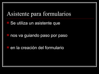 Asistente para formularios Se utiliza un asistente que  nos va guiando paso por paso  en la creación del formulario  