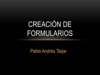 Pablo Andrés Taipe
CREACIÓN DE
FORMULARIOS
 