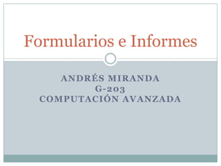 ANDRÉS MIRANDA
G-203
COMPUTACIÓN AVANZADA
Formularios e Informes
 