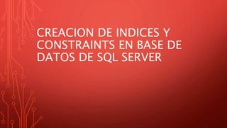 CREACION DE INDICES Y
CONSTRAINTS EN BASE DE
DATOS DE SQL SERVER
 