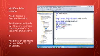 Modificar Tabla
Usuario.
Añadir Indices a
Personas Usuarios.
Añadimos un índice de
tipo Cluster de nombre
“Usuario_único” a la
tabla Personas.usuarios
Y
Añadimos un constraint
de tipo default “1111”
en Secreta.
 