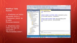 Modificar Tabla
Autores.
1. Añadimos un índice
agrupado único a
“Claveautor_única” de
la tabla
Personas.Autores
2. Añadimos otro
índice de tipo no
agrupado a
“Nacionalidad_Autor”.
 