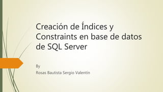Creación de Índices y
Constraints en base de datos
de SQL Server
By
Rosas Bautista Sergio Valentín
 