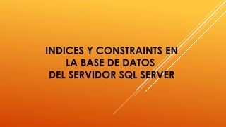 INDICES Y CONSTRAINTS EN
LA BASE DE DATOS
DEL SERVIDOR SQL SERVER
 