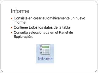 InformeConsiste en crear automáticamente un nuevo informeContiene todos los datos de la tabla Consulta seleccionada en el Panel de Exploración. 