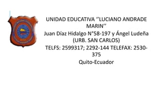 UNIDAD EDUCATIVA ‘’LUCIANO ANDRADE
MARIN’’
Juan Díaz Hidalgo N°58-197 y Ángel Ludeña
(URB. SAN CARLOS)
TELFS: 2599317; 2292-144 TELEFAX: 2530-
375
Quito-Ecuador
 