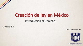 Creación de ley en México
Introducción al Derecho
Módulo 2.4
6 Cuatrimestre
 
