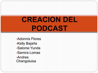 CREACION DEL
PODCAST
•Adonnis Flores
•Kelly Bajaña
•Salome Yunda
•Samira Lomas
•Andres
Changoluisa
 