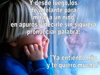 Y desde luego,los de adelante para mirar a un niño en apuros y decirle sin siquiera pronunciar palabra: "Ya entiendo hijo  y te quiero mucho." 