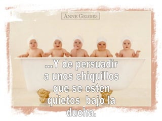 ...Y de persuadir a unos chiquillos que se esten quietos  bajo la  ducha. 