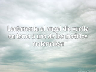 Lentamente el angel dio vuelta en torno a uno de los modelos maternales: 