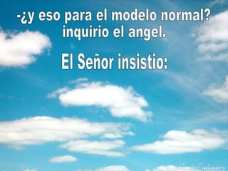 -¿y eso para el modelo normal? inquirio el angel. El Señor insistio: 