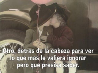 Otro, detras de la cabeza para ver lo que mas le valiera ignorar pero que presisa saber. 