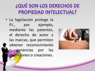 • La legislación protege la
P.I., por ejemplo,
mediante las patentes,
el derecho de autor y
las marcas, que permiten
obtener reconocimiento
o ganancias por las
invenciones o creaciones.