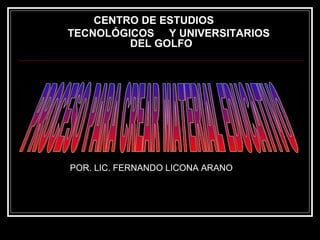 CENTRO DE ESTUDIOS  TECNOLÓGICOS  Y UNIVERSITARIOS DEL GOLFO PROCESO PARA CREAR MATERIAL EDUCATIVO POR. LIC. FERNANDO LICONA ARANO 