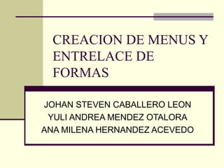 CREACION DE MENUS Y ENTRELACE DE FORMAS JOHAN STEVEN CABALLERO LEON YULI ANDREA MENDEZ OTALORA ANA MILENA HERNANDEZ ACEVEDO 