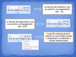 La función del subíndice crea
un carácter correspondiente
ejm:
La función del superíndice crea
un carácter correspondiente
ejm:
La opción contigua permite
cambiar un texto seleccionado
a mayúsculas o minúsculas, e
incluso combinaciones
 