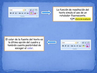La función de resaltación del
texto simula el uso de un
rotulador fluorescente.
ejm:
El color de la fuente del texto es
la última opción del cuadro y
también cuenta posibilidad de
escoger el color.
 