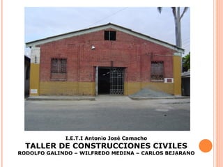I.E.T.I Antonio José Camacho
TALLER DE CONSTRUCCIONES CIVILES
RODOLFO GALINDO – WILFREDO MEDINA – CARLOS BEJARANO
 