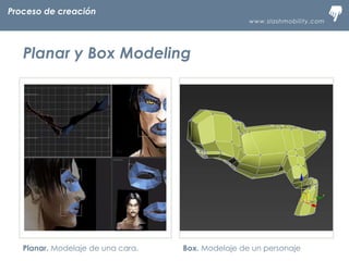www.slashmobility.com
TECNOLOGÍA MÓVIL A TU ALCANCEProceso de creación
Planar y Box Modeling
Planar. Modelaje de una cara. Box. Modelaje de un personaje
 