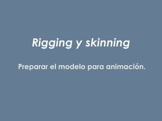 Rigging y skinning
Preparar el modelo para animación.
 