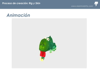 www.slashmobility.com
TECNOLOGÍA MÓVIL A TU ALCANCEProceso de creación: Rig y Skin
Animación
 