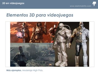 www.slashmobility.com
TECNOLOGÍA MÓVIL A TU ALCANCE
Más ejemplos. Modelaje High Poly
3D en videojuegos
Elementos 3D para videojuegos
 