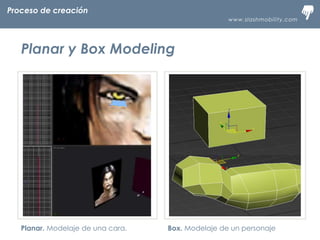 www.slashmobility.com
TECNOLOGÍA MÓVIL A TU ALCANCEProceso de creación
Planar y Box Modeling
Planar. Modelaje de una cara. Box. Modelaje de un personaje
 