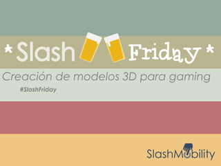 #SlashFriday
Creación de modelos 3D para gaming
 