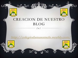CREACION DE NUESTRO
BLOG
http://colegiodamasomelo.weebly.com/
 