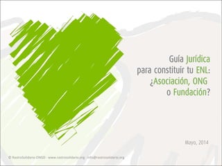 Mayo, 2014
Guía Jurídica
para constituir tu ENL:
¿Asociación, ONG
o Fundación?
© RastroSolidario ONGD · www.rastrosolidario.org · info@rastrosolidario.org
 