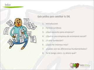 Guía jurídica para constituir tu ENL
1. Introducción 
2. Formas jurídicas
3. ¿Qué necesito para empezar?
4. ¿Qué es una em...
