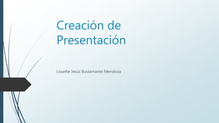 Creación de
Presentación
Lissette Jesús Bustamante Mendoza
 