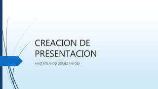 CREACION DE
PRESENTACION
AMET ROLANDO GOMEZ ANYOSA
 