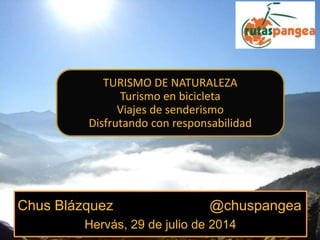 Chus Blázquez @chuspangea
Hervás, 29 de julio de 2014
TURISMO DE NATURALEZA
Turismo en bicicleta
Viajes de senderismo
Disfrutando con responsabilidad
 