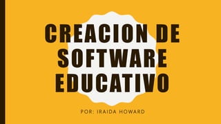 CREACION DE
SOFTWARE
EDUCATIVO
P O R : I R A I D A H O WA R D
 