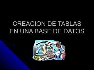 CREACION DE TABLASCREACION DE TABLAS
EN UNA BASE DE DATOSEN UNA BASE DE DATOS
 